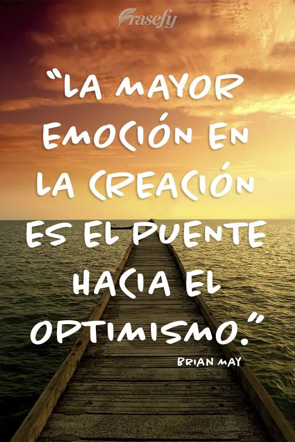“La mayor emoción en la creación es el puente hacia el optimismo.”  Brian May