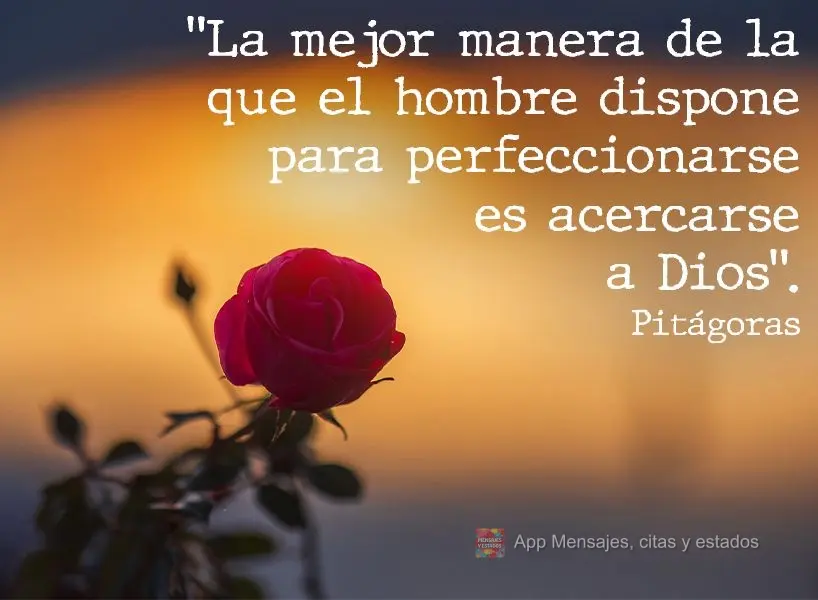 "La mejor manera de la que el hombre dispone para perfeccionarse es acercarse a Dios". Pitágoras