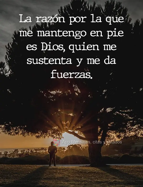La razón por la que me mantengo en pie es Dios, quien me sustenta y me da fuerzas.