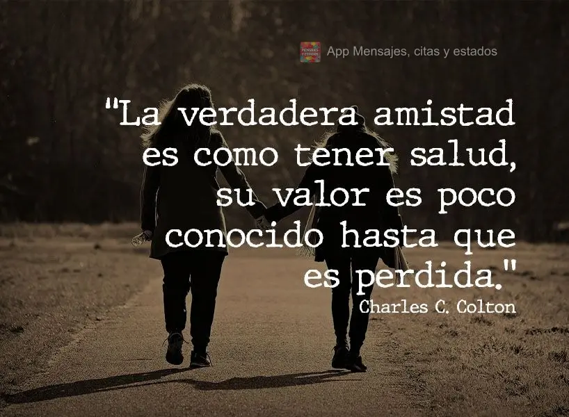 “La verdadera amistad es como tener salud, su valor es poco conocido hasta que es perdida.” Charles C. Colton