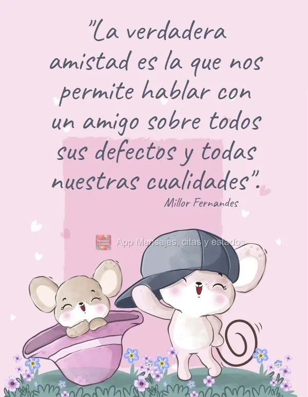 "La verdadera amistad es la que nos permite hablar con un amigo sobre todos sus defectos y todas nuestras cualidades". Millor Fernandes