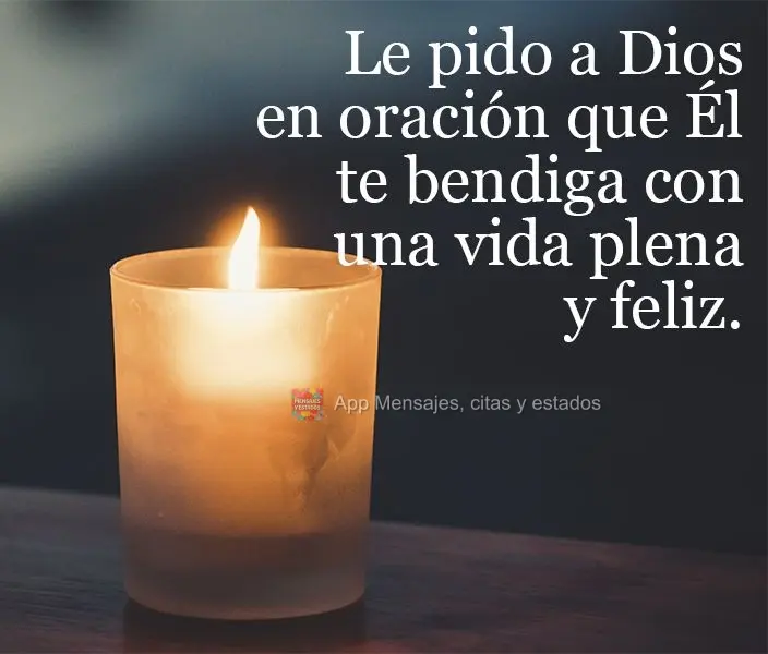 Le pido a Dios en oración que Él te bendiga con una vida plena y feliz.
