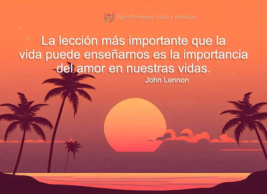 La lección más importante que la vida puede enseñarnos es la importancia del amor en nuestras vidas. John Lennon