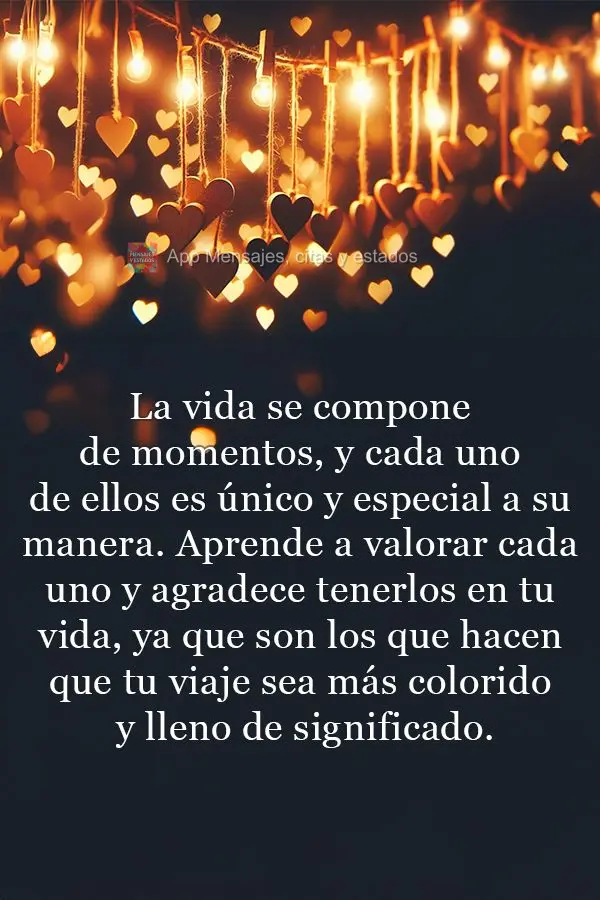 La vida se compone de momentos, y cada uno de ellos es único y especial a su manera. Aprende a valorar cada uno y agradece tenerlos en tu vida, ya que s...