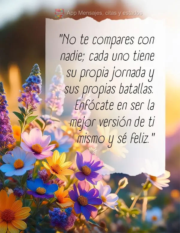 "No te compares con nadie; cada uno tiene su propia jornada y sus propias batallas. Enfócate en ser la mejor versión de ti mismo y sé feliz."