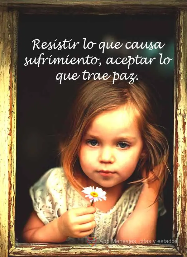 Resistir lo que causa sufrimiento, aceptar lo que trae paz.