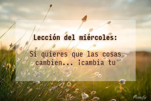 Lección del miércoles: Si quieres que las cosas cambien... ¡cambia tu actitud!