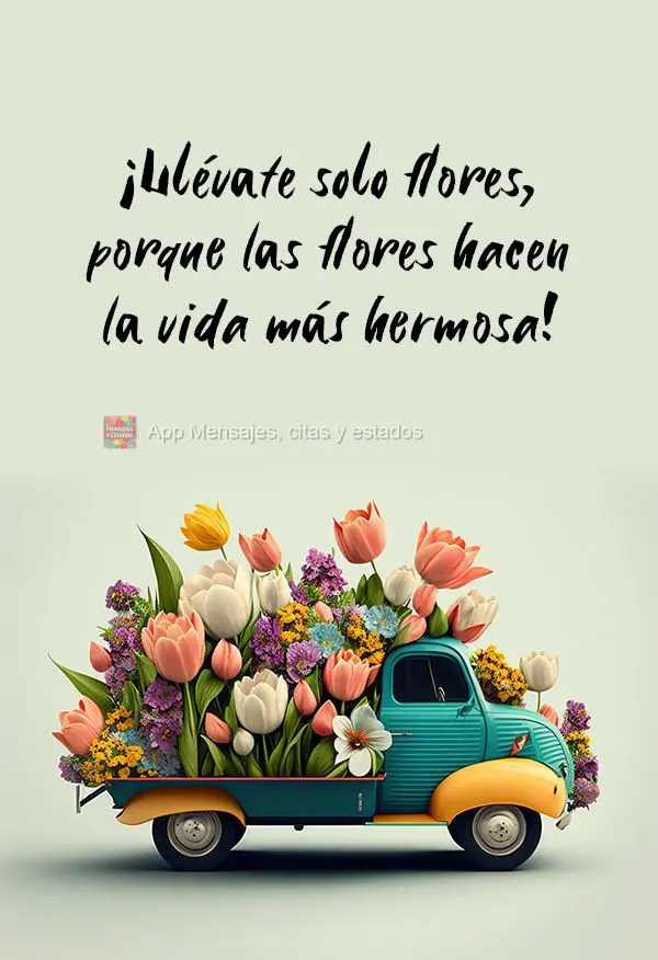 ¡Llévate solo flores, porque las flores hacen la vida más hermosa!