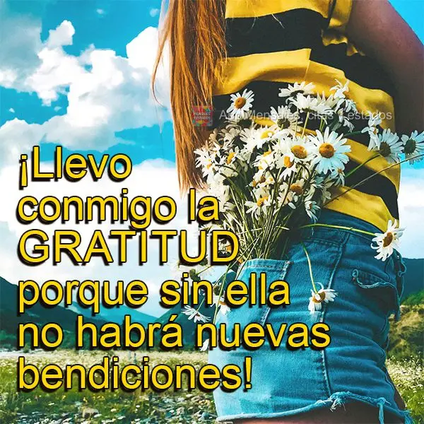 ¡Llevo conmigo la gratitud porque sin ella no habrá nuevas bendiciones!