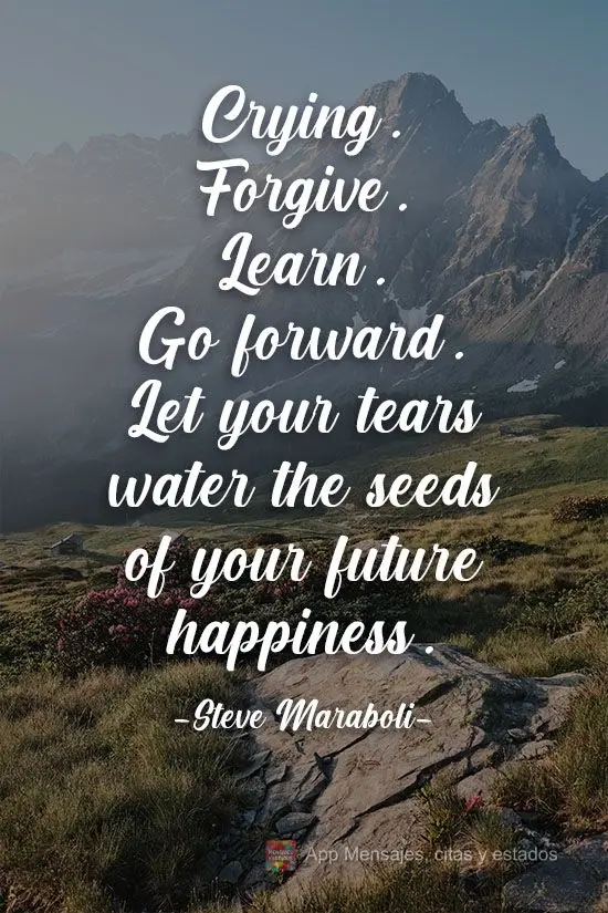 Llorar. Perdonar. Aprender. Ir en frente. Deja que tus lágrimas regulen las semillas de tu futura felicidad. Steve Maraboli