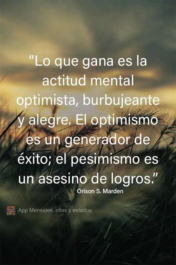 “Lo que gana es la actitud mental optimista, burbujeante y alegre. El optimismo es un generador de éxito; el pesimismo es un asesino de logros.” Ori...