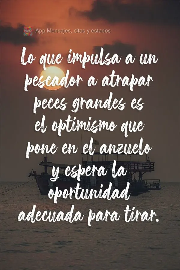 Lo que impulsa a un pescador a atrapar peces grandes es el optimismo que pone en el anzuelo y espera la oportunidad adecuada para tirar.