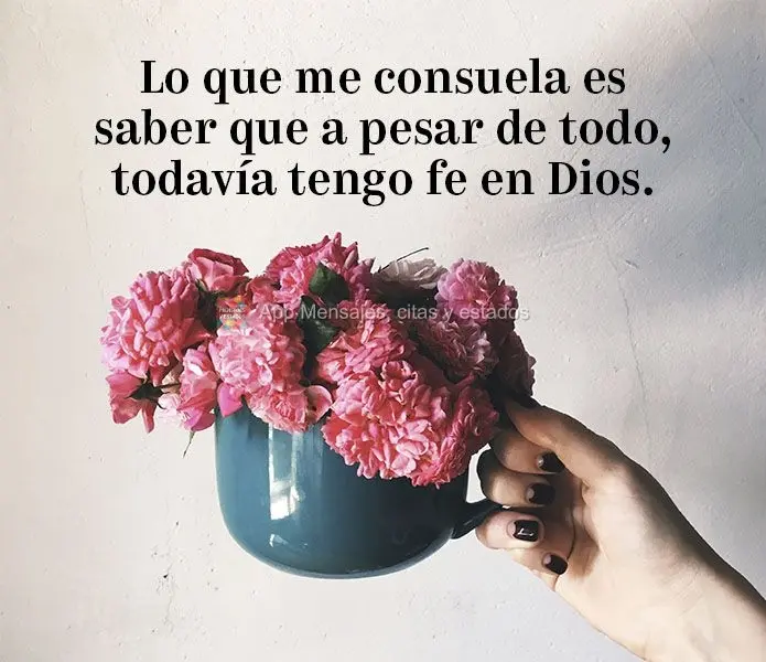 Lo que me consuela es saber que a pesar de todo, todavía tengo fe en Dios.
