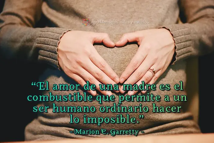“El amor de una madre es el combustible que permite a un ser humano ordinario hacer lo imposible”. – Marion C. Garretty