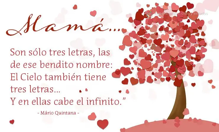 Son sólo tres letras, las de ese bendito nombre: El Cielo también tiene tres letras... Y en ellas cabe el infinito.” Mamá...  Mário Quintana