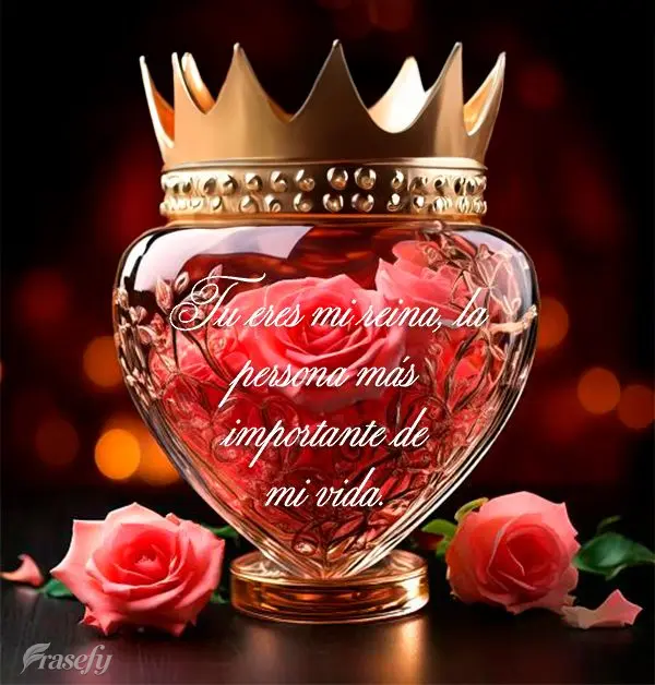 Tu eres mi reina, la persona más importante de mi vida.