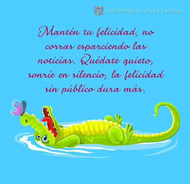 Mantén tu felicidad, no corras esparciendo las noticias. Quédate quieto, sonríe en silencio, la felicidad sin público dura más.