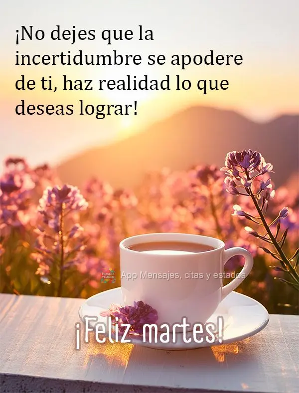 ¡No dejes que la incertidumbre se apodere de ti, haz realidad lo que deseas lograr! ¡Feliz martes!