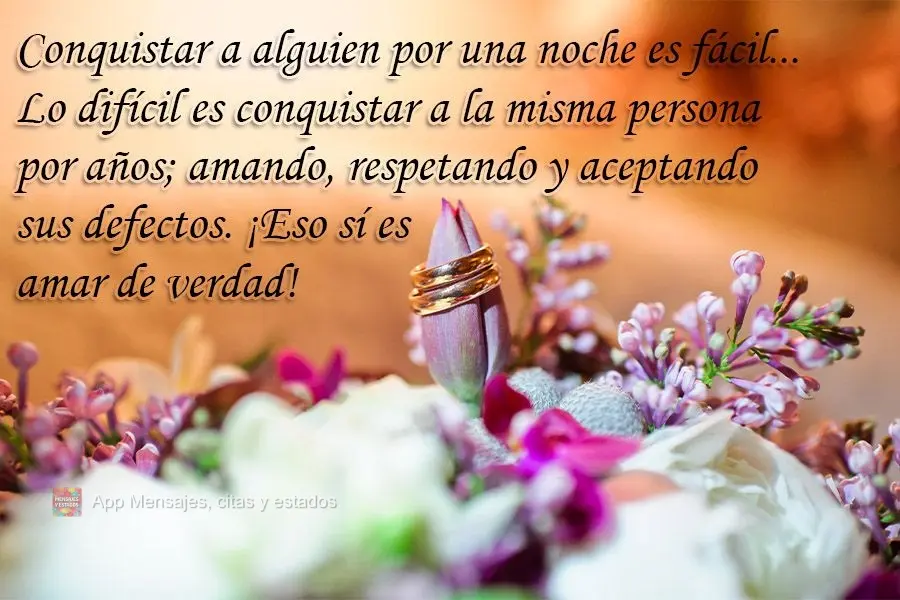 Conquistar a alguien por una noche es fácil... Lo difícil es conquistar a la misma persona por años; amando, respetando y aceptando sus defectos. ¡Es...