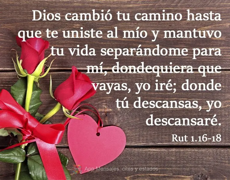 Dios cambió tu camino hasta que te uniste al mío y mantuvo tu vida separándome para mí, dondequiera que vayas, yo iré; donde tú descansas, yo desca...