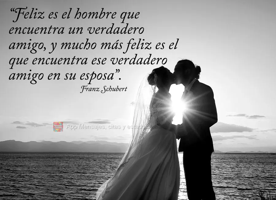 “Feliz es el hombre que encuentra un verdadero amigo, y mucho más feliz es el que encuentra ese verdadero amigo en su esposa”. Franz Schubert