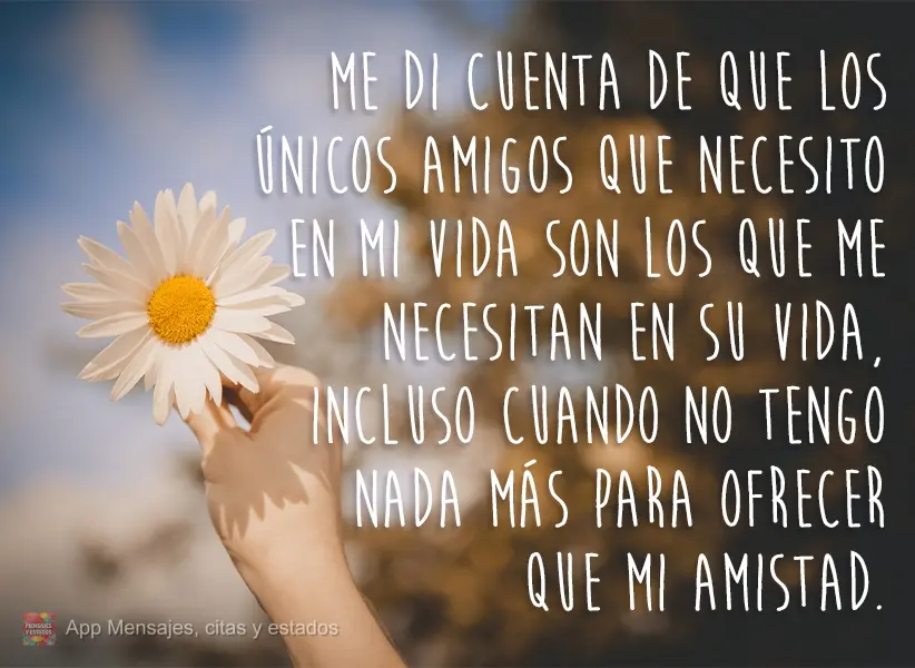 Me di cuenta de que los únicos amigos que necesito en mi vida son los que me necesitan en su vida, incluso cuando no tengo nada más para ofrecer que mi...