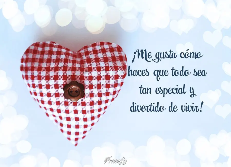 ¡Me gusta cómo haces que todo sea tan especial y divertido de vivir!