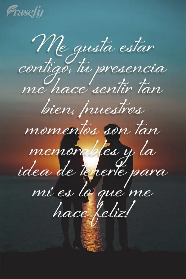 Me gusta estar contigo, tu presencia me hace sentir tan bien, ¡nuestros momentos son tan memorables y la idea de tenerte para mí es lo que me hace feli...