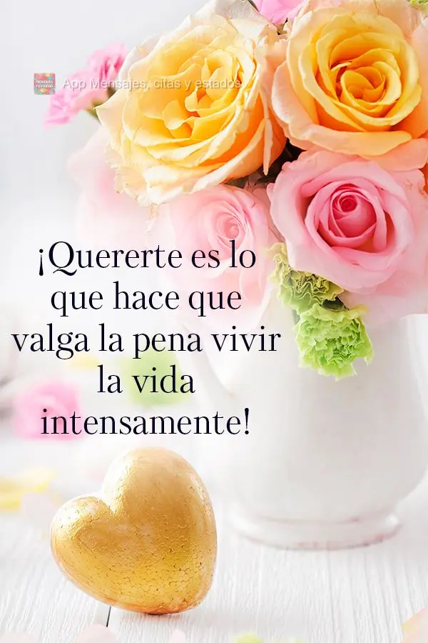¡Quererte es lo que hace que valga la pena vivir la vida intensamente!