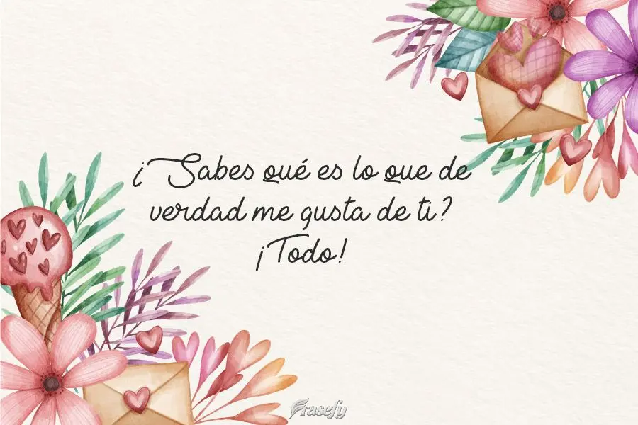 ¿Sabes qué es lo que de verdad me gusta de ti? ¡Todo!