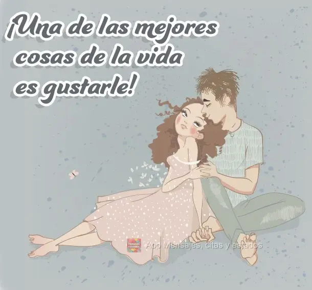 ¡Una de las mejores cosas de la vida es gustarle!