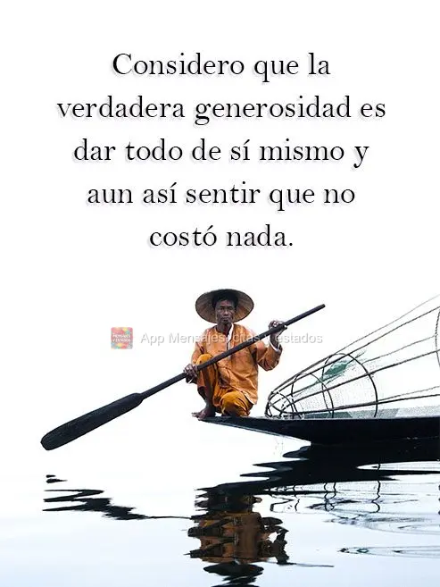 Considero que la verdadera generosidad es dar todo de sí mismo y aun así sentir que no costó nada.