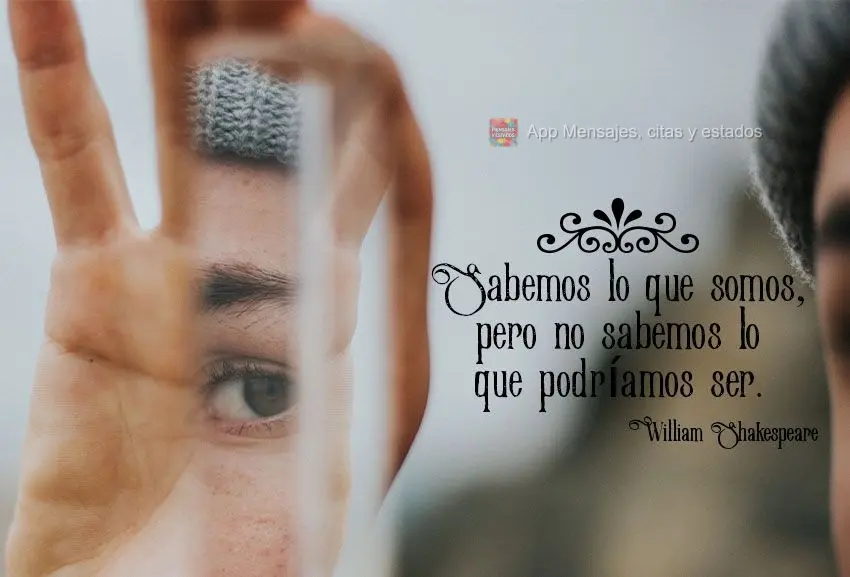 Sabemos lo que somos, pero no sabemos lo que podríamos ser. William Shakespeare