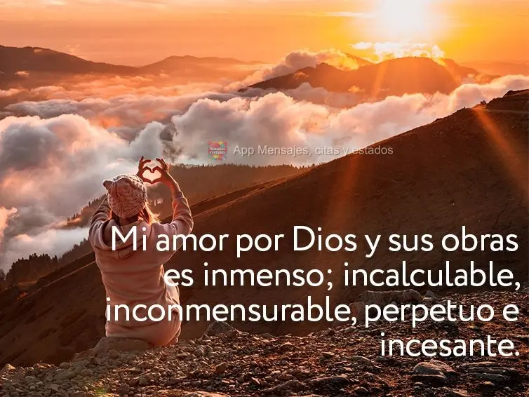 Mi amor por Dios y sus obras es inmenso; incalculable, inconmensurable, perpetuo e incesante.