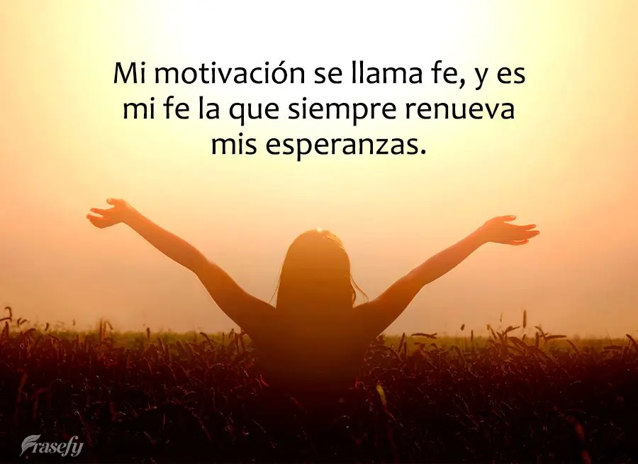 Mi motivación se llama fe, y es mi fe la que siempre renueva mis esperanzas.