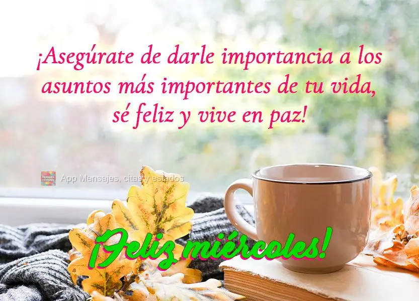 ¡Asegúrate de darle importancia a los asuntos más importantes de tu vida, sé feliz y vive en paz! ¡Feliz miércoles!