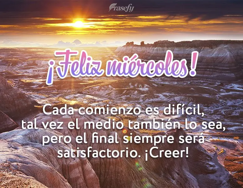 Cada comienzo es difícil, tal vez el medio también lo sea, pero el final siempre será satisfactorio. ¡Creer! ¡Feliz miércoles!