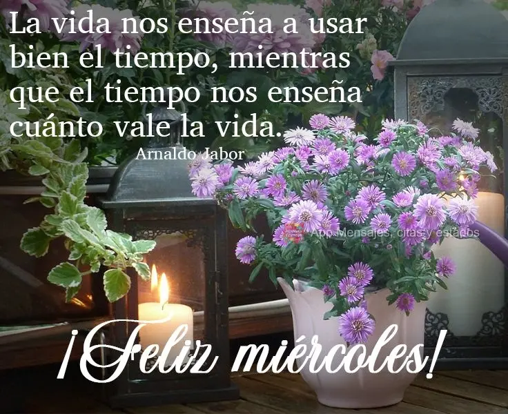 La vida nos enseña a usar bien el tiempo, mientras que el tiempo nos enseña cuánto vale la vida. ¡Feliz miércoles! Arnaldo Jabor