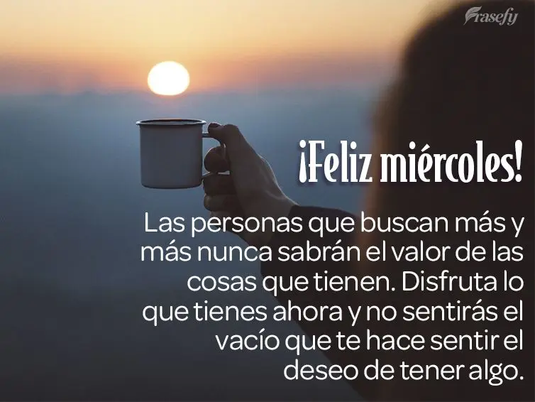 Las personas que buscan más y más nunca sabrán el valor de las cosas que tienen. Disfruta lo que tienes ahora y no sentirás el vacío que te hace sen...