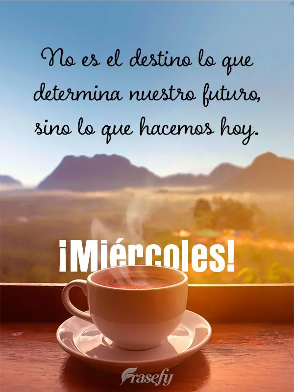 No es el destino lo que determina nuestro futuro, sino lo que hacemos hoy. ¡Miércoles!