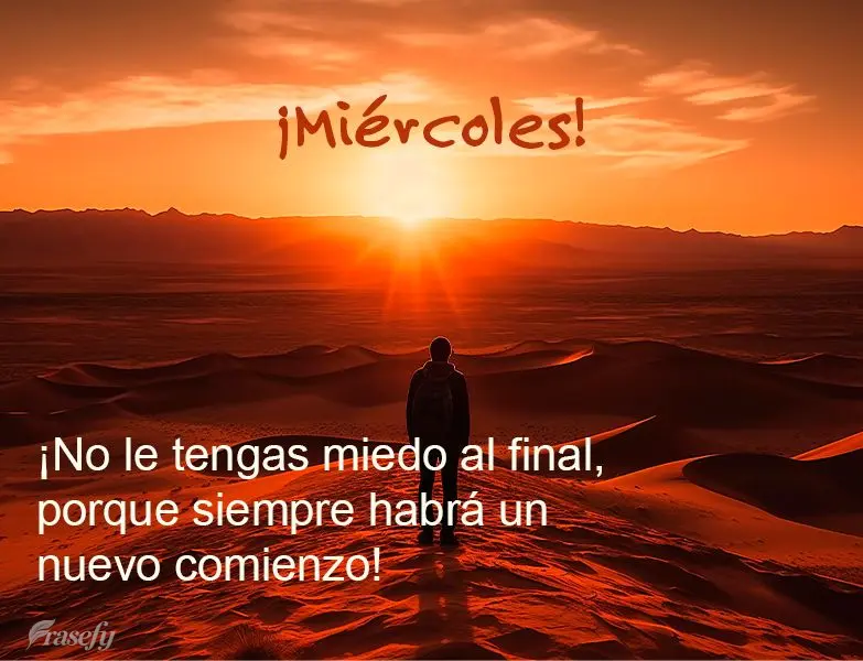 ¡No le tengas miedo al final, porque siempre habrá un nuevo comienzo! ¡Miércoles!