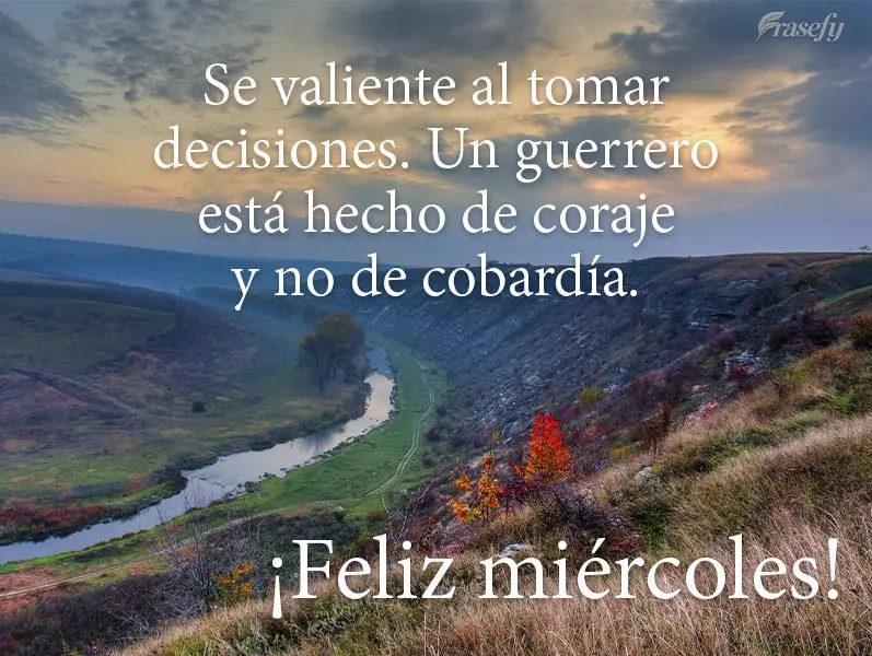 Se valiente al tomar decisiones. Un guerrero está hecho de coraje y no de cobardía. ¡Feliz miércoles!