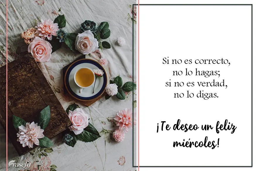Si no es correcto, no lo hagas; si no es verdad, no lo digas. ¡Te deseo un feliz miércoles!