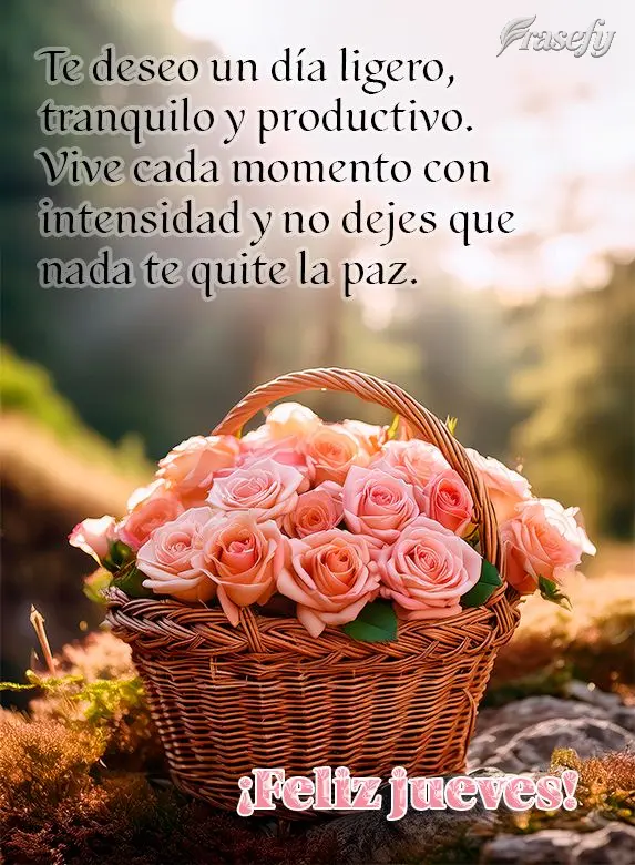 Te deseo un día ligero, tranquilo y productivo. Vive cada momento con intensidad y no dejes que nada te quite la paz. ¡Feliz jueves!