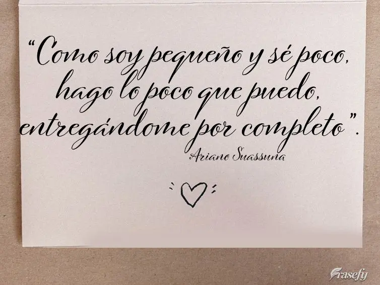“Como sou pouco e sei pouco, faço o pouco que me cabe, me dando por inteiro.”  Ariano Suassuna