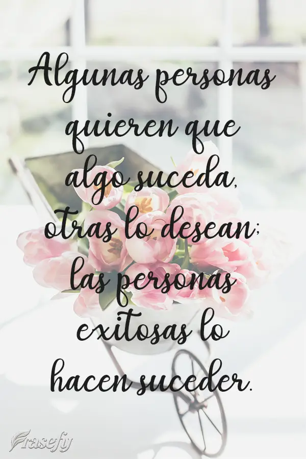 Algunas personas quieren que algo suceda, otras lo desean; las personas exitosas lo hacen suceder.