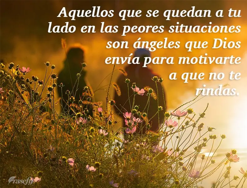 Aquellos que se quedan a tu lado en las peores situaciones son ángeles que Dios envía para motivarte a que no te rindas.