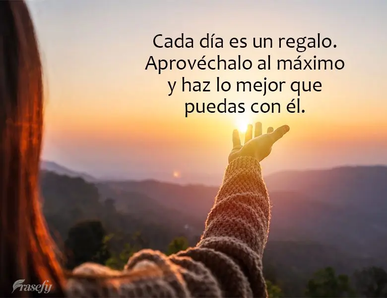 Cada día es un regalo. Aprovéchalo al máximo y haz lo mejor que puedas con él.