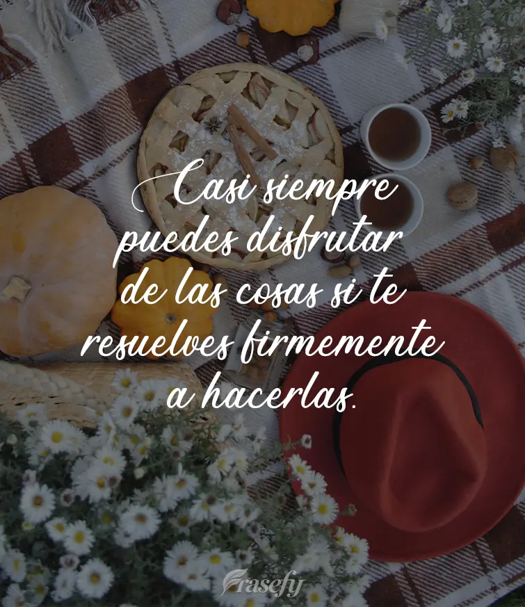 Casi siempre puedes disfrutar de las cosas si te resuelves firmemente a hacerlas.