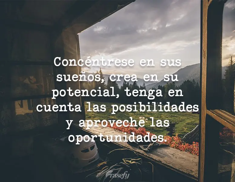 Concéntrese en sus sueños, crea en su potencial, tenga en cuenta las posibilidades y aproveche las oportunidades.